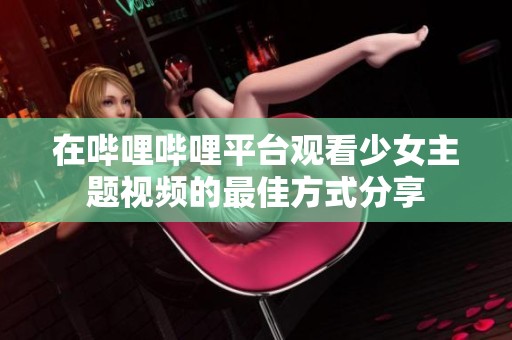 在哔哩哔哩平台观看少女主题视频的最佳方式分享