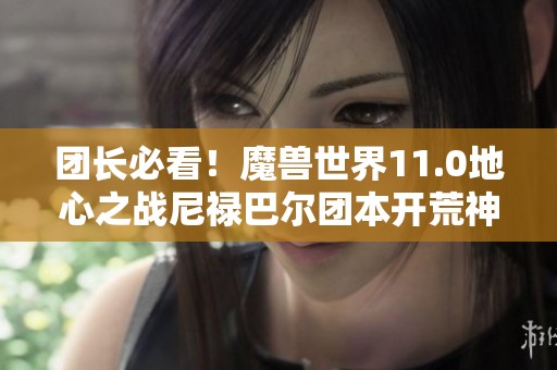 团长必看！魔兽世界11.0地心之战尼禄巴尔团本开荒神器全解析