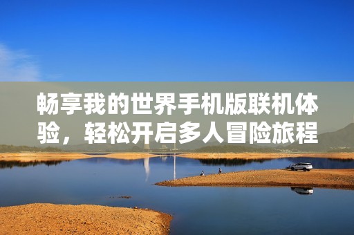 畅享我的世界手机版联机体验，轻松开启多人冒险旅程