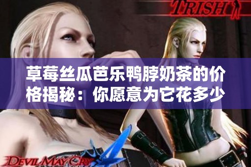 草莓丝瓜芭乐鸭脖奶茶的价格揭秘：你愿意为它花多少钱呢