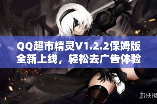 QQ超市精灵V1.2.2保姆版全新上线，轻松去广告体验更流畅