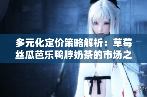 多元化定价策略解析：草莓丝瓜芭乐鸭脖奶茶的市场之道