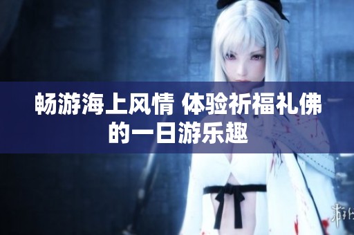 畅游海上风情 体验祈福礼佛的一日游乐趣