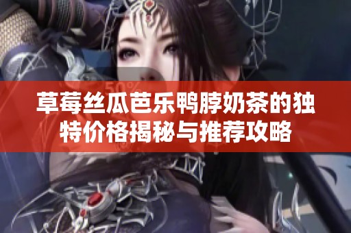 草莓丝瓜芭乐鸭脖奶茶的独特价格揭秘与推荐攻略