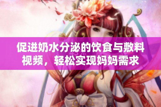 促进奶水分泌的饮食与敷料视频，轻松实现妈妈需求