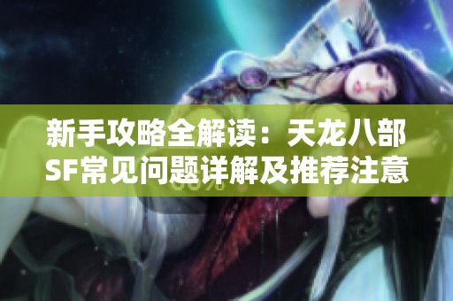 新手攻略全解读：天龙八部SF常见问题详解及推荐注意事项