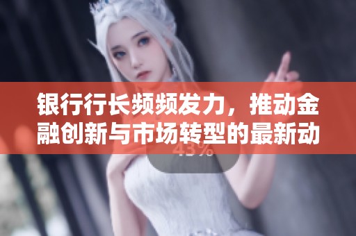 银行行长频频发力，推动金融创新与市场转型的最新动态