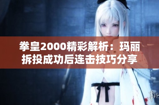拳皇2000精彩解析：玛丽拆投成功后连击技巧分享