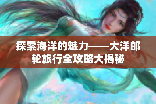 探索海洋的魅力——大洋邮轮旅行全攻略大揭秘