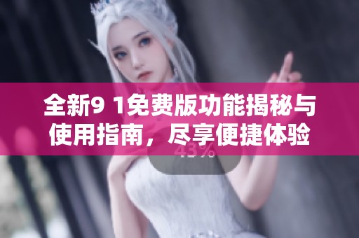 全新9 1免费版功能揭秘与使用指南，尽享便捷体验