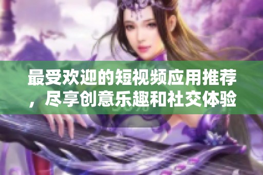 最受欢迎的短视频应用推荐，尽享创意乐趣和社交体验