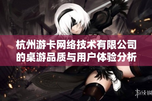 杭州游卡网络技术有限公司的桌游品质与用户体验分析
