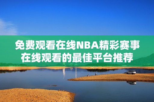 免费观看在线NBA精彩赛事在线观看的最佳平台推荐