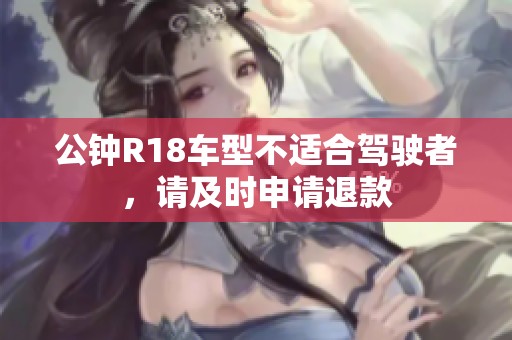 公钟R18车型不适合驾驶者，请及时申请退款
