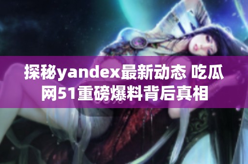 探秘yandex最新动态 吃瓜网51重磅爆料背后真相
