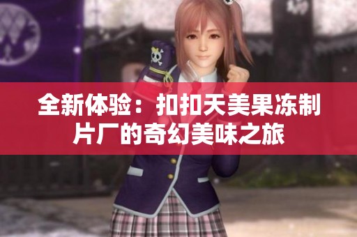 全新体验：扣扣天美果冻制片厂的奇幻美味之旅