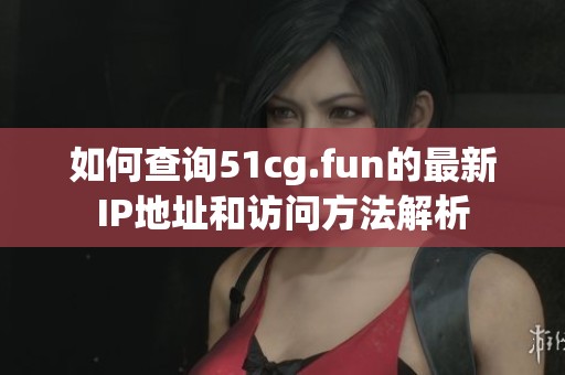 如何查询51cg.fun的最新IP地址和访问方法解析