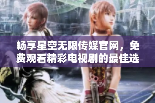 畅享星空无限传媒官网，免费观看精彩电视剧的最佳选择