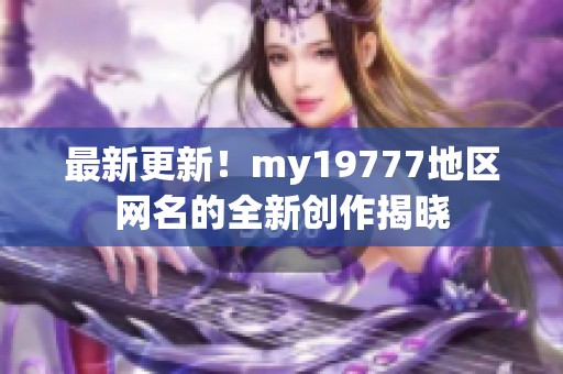 最新更新！my19777地区网名的全新创作揭晓