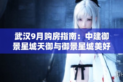 武汉9月购房指南：中建御景星城天御与御景星城美好选择解析