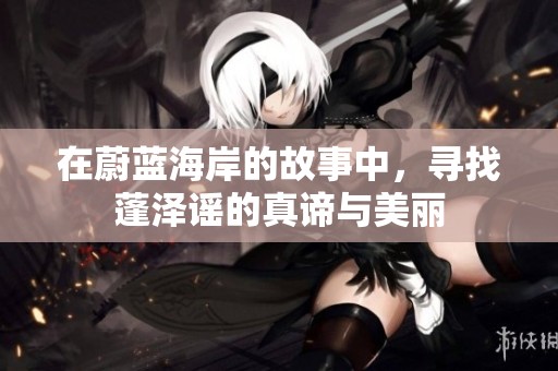 在蔚蓝海岸的故事中，寻找蓬泽谣的真谛与美丽