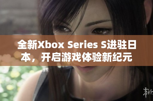 全新Xbox Series S进驻日本，开启游戏体验新纪元