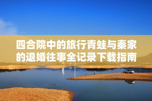 四合院中的旅行青蛙与秦家的退婚往事全记录下载指南