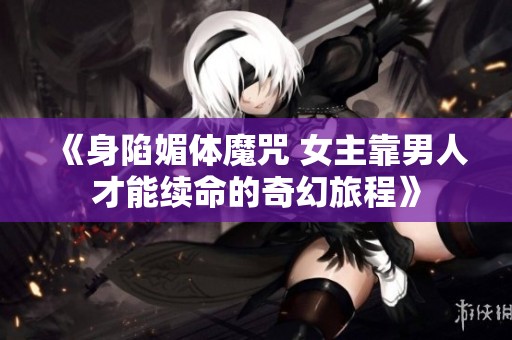 《身陷媚体魔咒 女主靠男人才能续命的奇幻旅程》