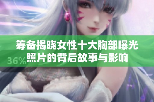 筹备揭晓女性十大胸部曝光照片的背后故事与影响