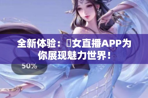 全新体验：祼女直播APP为你展现魅力世界！
