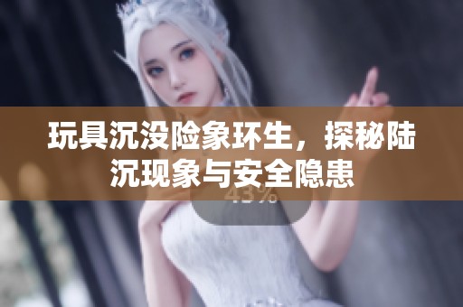 玩具沉没险象环生，探秘陆沉现象与安全隐患