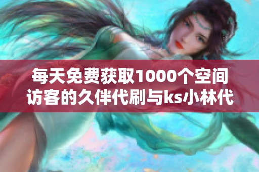 每天免费获取1000个空间访客的久伴代刷与ks小林代刷网平台介绍