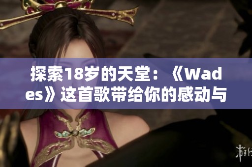 探索18岁的天堂：《Wades》这首歌带给你的感动与思考