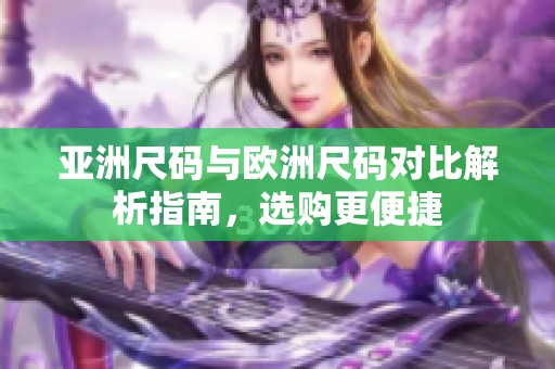 亚洲尺码与欧洲尺码对比解析指南，选购更便捷