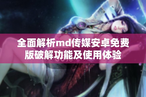 全面解析md传媒安卓免费版破解功能及使用体验