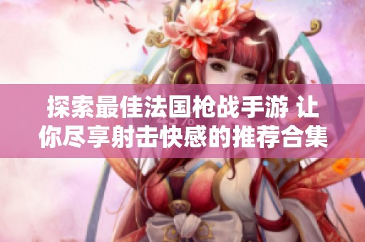 探索最佳法国枪战手游 让你尽享射击快感的推荐合集