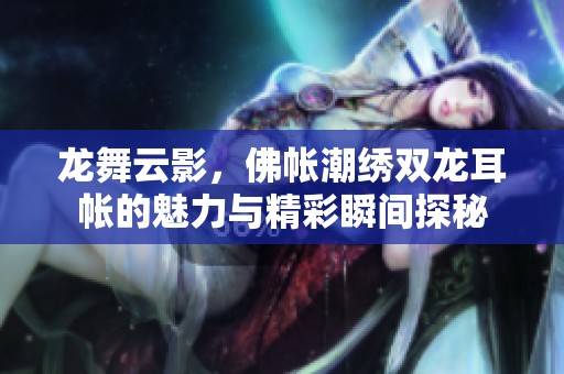 龙舞云影，佛帐潮绣双龙耳帐的魅力与精彩瞬间探秘