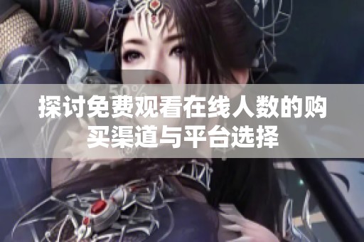 探讨免费观看在线人数的购买渠道与平台选择