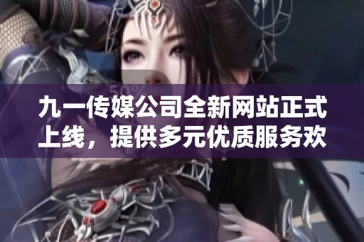 九一传媒公司全新网站正式上线，提供多元优质服务欢迎访问