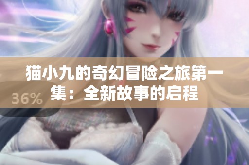 猫小九的奇幻冒险之旅第一集：全新故事的启程
