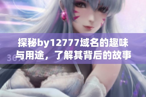 探秘by12777域名的趣味与用途，了解其背后的故事