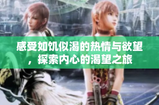 感受如饥似渴的热情与欲望，探索内心的渴望之旅