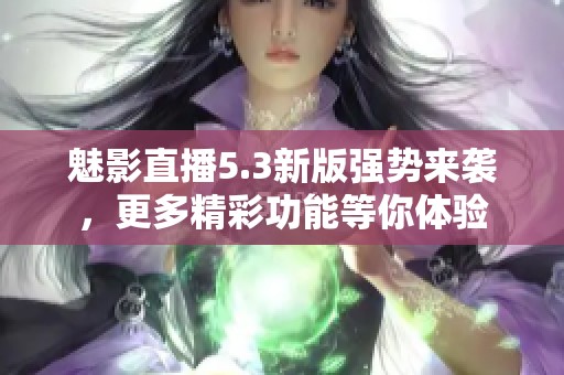 魅影直播5.3新版强势来袭，更多精彩功能等你体验