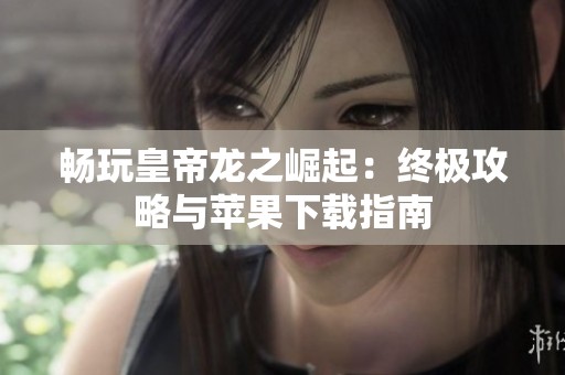 畅玩皇帝龙之崛起：终极攻略与苹果下载指南