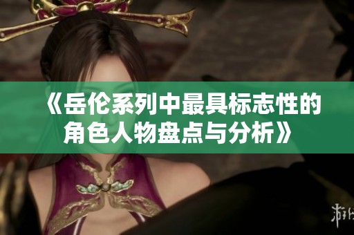 《岳伦系列中最具标志性的角色人物盘点与分析》