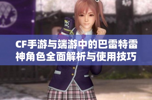 CF手游与端游中的巴雷特雷神角色全面解析与使用技巧