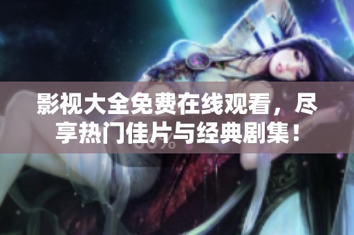 影视大全免费在线观看，尽享热门佳片与经典剧集！