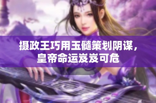 摄政王巧用玉髓策划阴谋，皇帝命运岌岌可危