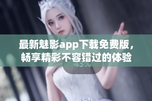 最新魅影app下载免费版，畅享精彩不容错过的体验