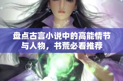 盘点古言小说中的高能情节与人物，书荒必看推荐